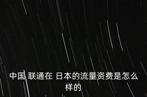 中國(guó) 聯(lián)通在 日本的流量資費(fèi)是怎么樣的