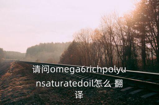 請(qǐng)問omega6richpolyunsaturatedoil怎么 翻譯