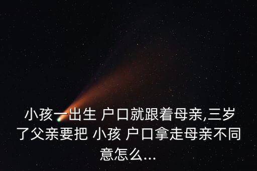  小孩一出生 戶口就跟著母親,三歲了父親要把 小孩 戶口拿走母親不同意怎么...