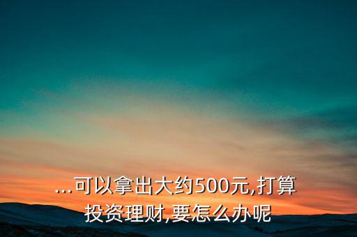 ...可以拿出大約500元,打算 投資理財(cái),要怎么辦呢