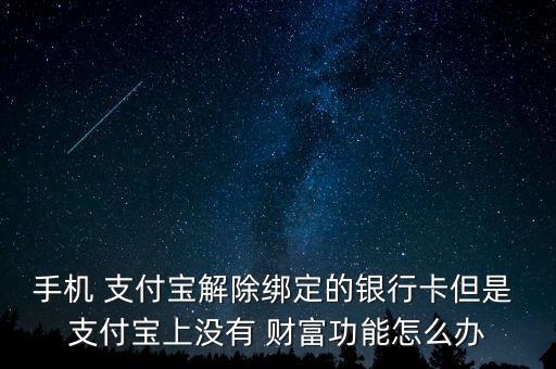 手機(jī) 支付寶解除綁定的銀行卡但是 支付寶上沒有 財(cái)富功能怎么辦