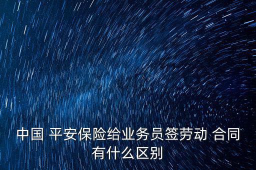 中國 平安保險給業(yè)務(wù)員簽勞動 合同有什么區(qū)別