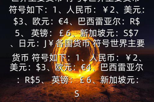 世界主要貨幣 符號(hào)$世界主要貨幣 符號(hào)如下：1、人民幣：￥2、美元：$3、歐元：€4、巴西雷亞爾：R$5、 英鎊：￡6、新加坡元：S$7、日元：J￥各國(guó)貨幣 符號(hào)世界主要貨幣 符號(hào)如下：1、人民幣：￥2、美元：$3、歐元：€4、巴西雷亞爾：R$5、 英鎊：￡6、新加坡元：S