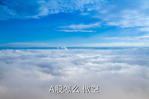 a股怎么做空,做空股票可以先融卷賣出再買卷回本