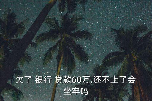 欠了 銀行 貸款60萬,還不上了會(huì)坐牢嗎