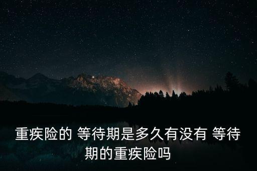 重疾險(xiǎn)的 等待期是多久有沒有 等待期的重疾險(xiǎn)嗎