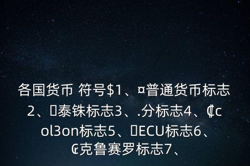 各國(guó)貨幣 符號(hào)$1、¤普通貨幣標(biāo)志2、?泰銖標(biāo)志3、.分標(biāo)志4、?col3on標(biāo)志5、?ECU標(biāo)志6、?克魯賽羅標(biāo)志7、