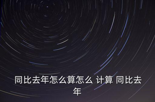 去年是0同比怎么計算,同比如何計算去年?