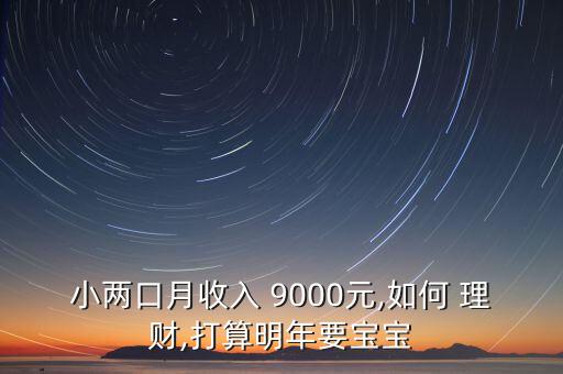 小兩口月收入 9000元,如何 理財(cái),打算明年要寶寶