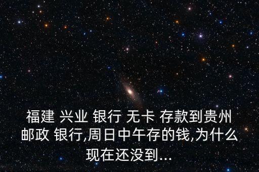 福建 興業(yè) 銀行 無卡 存款到貴州郵政 銀行,周日中午存的錢,為什么現(xiàn)在還沒到...