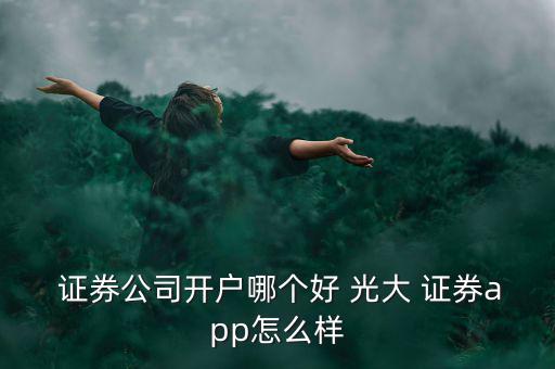  證券公司開戶哪個(gè)好 光大 證券app怎么樣