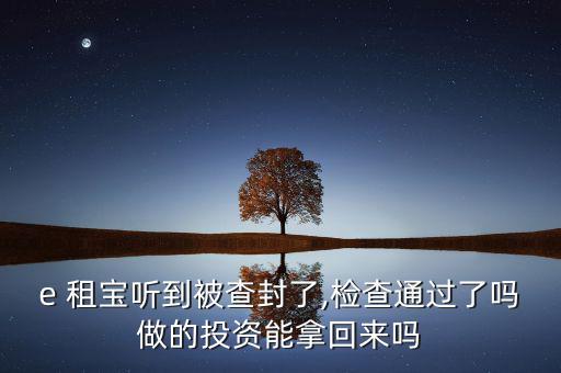 e 租寶聽(tīng)到被查封了,檢查通過(guò)了嗎做的投資能拿回來(lái)嗎