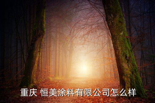 重慶恒美地產(chǎn)怎么樣,重慶恒美涂料有限公司是一家有限責任公司