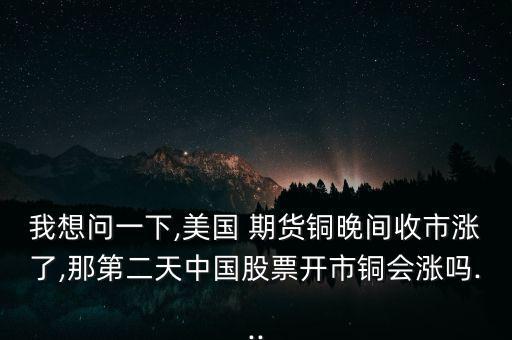 我想問一下,美國 期貨銅晚間收市漲了,那第二天中國股票開市銅會漲嗎...