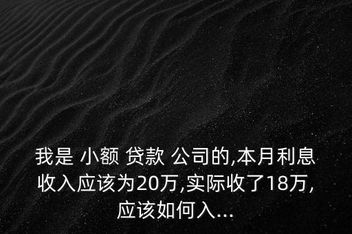 我是 小額 貸款 公司的,本月利息收入應(yīng)該為20萬(wàn),實(shí)際收了18萬(wàn),應(yīng)該如何入...