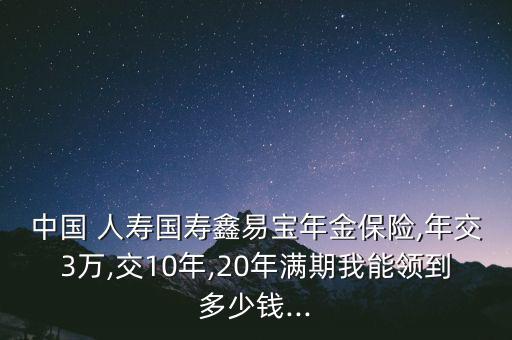 中國 人壽國壽鑫易寶年金保險,年交3萬,交10年,20年滿期我能領(lǐng)到多少錢...