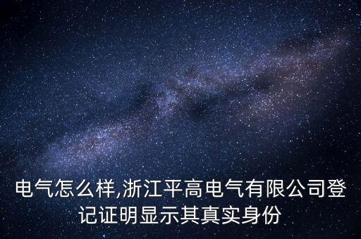 平高電氣怎么樣,浙江平高電氣有限公司登記證明顯示其真實(shí)身份