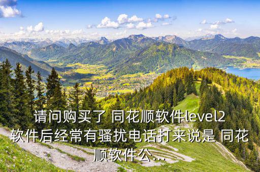 請(qǐng)問(wèn)購(gòu)買(mǎi)了 同花順軟件level2軟件后經(jīng)常有騷擾電話打來(lái)說(shuō)是 同花順軟件公...