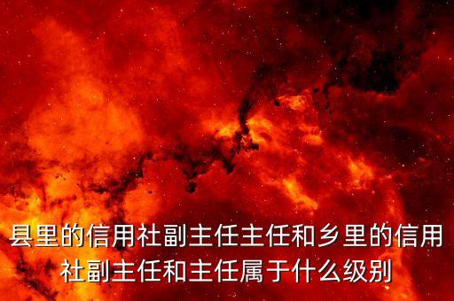 銀行副職是什么級別，縣里的信用社副主任主任和鄉(xiāng)里的信用社副主任和主任屬于什么級別