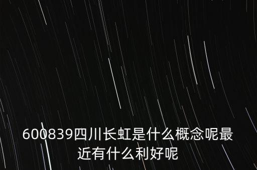 600839四川長(zhǎng)虹是什么概念呢最近有什么利好呢