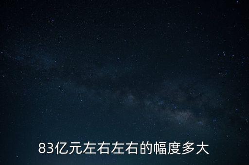 83億元左右左右的幅度多大