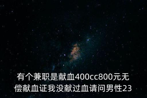 有個(gè)兼職是獻(xiàn)血400cc800元無償獻(xiàn)血證我沒獻(xiàn)過血請(qǐng)問男性23