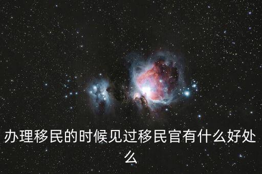 辦理移民的時(shí)候見(jiàn)過(guò)移民官有什么好處么