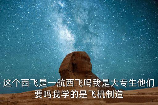 這個(gè)西飛是一航西飛嗎我是大專生他們要嗎我學(xué)的是飛機(jī)制造