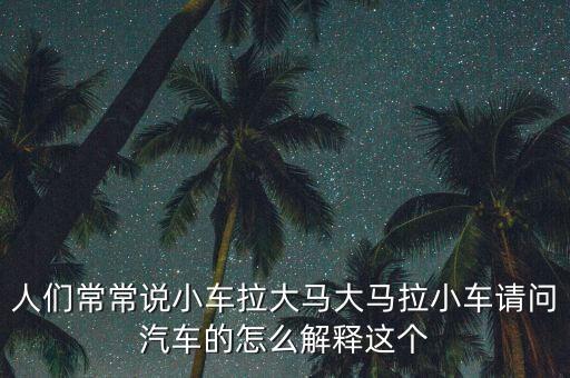 人們常常說小車?yán)篑R大馬拉小車請(qǐng)問汽車的怎么解釋這個(gè)