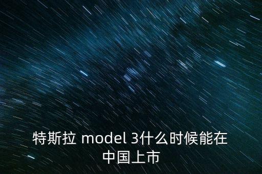 特斯拉 model 3什么時候能在中國上市