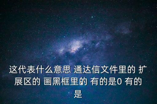 這代表什么意思 通達(dá)信文件里的 擴(kuò)展區(qū)的 畫黑框里的 有的是0 有的是