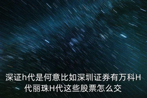 萬科h代是什么意思，深證h代是何意比如深圳證券有萬科H代麗珠H代這些股票怎么交