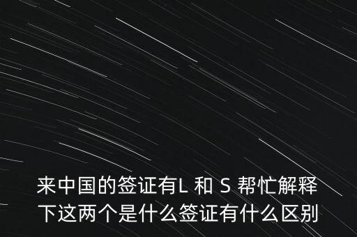 來中國的簽證有L 和 S 幫忙解釋下這兩個(gè)是什么簽證有什么區(qū)別