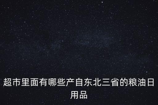 超市里面有哪些產自東北三省的糧油日用品
