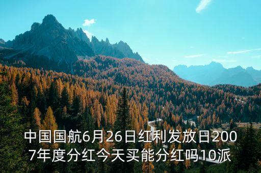 中國(guó)國(guó)航6月26日紅利發(fā)放日2007年度分紅今天買能分紅嗎10派