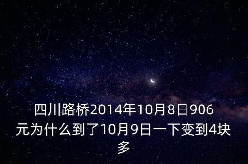 四川路橋什么時(shí)候分紅，四川路橋2014年10月8日906元為什么到了10月9日一下變到4塊多