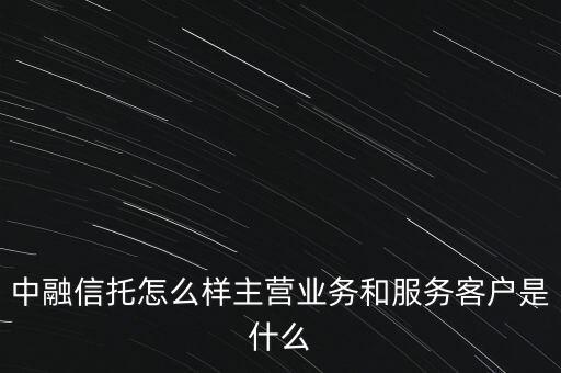 中融信托怎么樣主營業(yè)務和服務客戶是什么