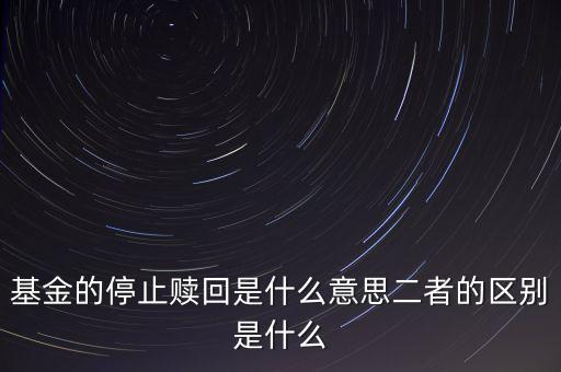 賣基金時(shí)停止贖回什么意思，基金的停止贖回是什么意思二者的區(qū)別是什么