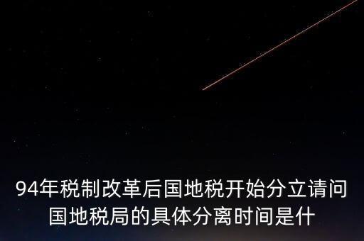 94年稅制改革后國(guó)地稅開(kāi)始分立請(qǐng)問(wèn)國(guó)地稅局的具體分離時(shí)間是什