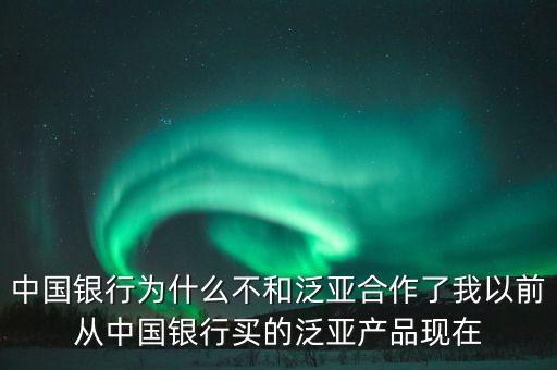 中國(guó)銀行為什么不和泛亞合作了我以前從中國(guó)銀行買的泛亞產(chǎn)品現(xiàn)在