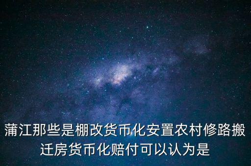 什么是棚改貨幣化安置，蒲江那些是棚改貨幣化安置農(nóng)村修路搬遷房貨幣化賠付可以認(rèn)為是