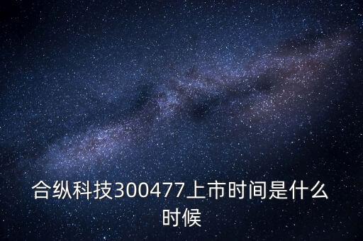 合縱科技什么時候上市，合縱科技300477上市時間是什么時候