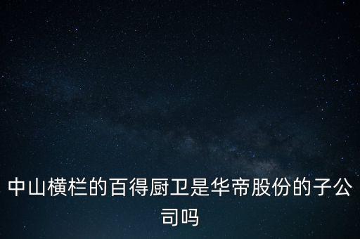 中山橫欄的百得廚衛(wèi)是華帝股份的子公司嗎