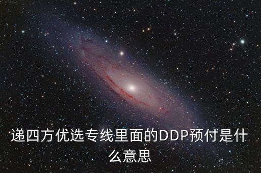 預(yù)付dpp什么意思，遞四方優(yōu)選專線里面的DDP預(yù)付是什么意思