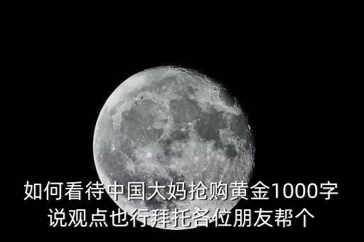 如何看待中國大媽搶購黃金1000字說觀點也行拜托各位朋友幫個