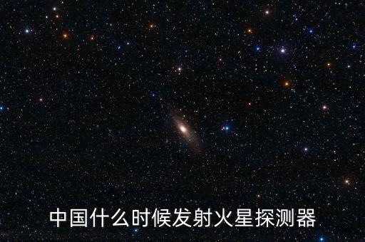 中國(guó)什么時(shí)候發(fā)射火星探測(cè)器