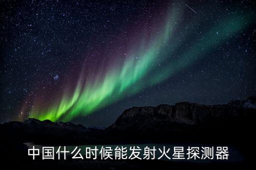 中國(guó)什么時(shí)候能發(fā)射火星探測(cè)器