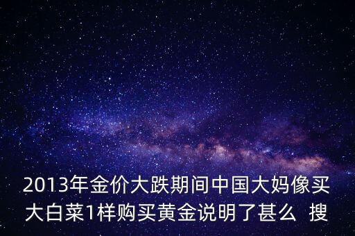 中國大媽為什么買黃金，2013年金價(jià)大跌期間中國大媽像買大白菜1樣購買黃金說明了甚么  搜