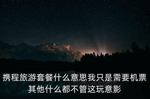 攜程網(wǎng)旅行套餐是什么，攜程網(wǎng)的旅行套餐是什么意思