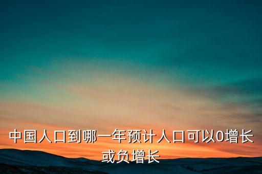 中國人口到哪一年預(yù)計(jì)人口可以0增長或負(fù)增長